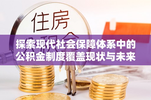 市北探索现代社会保障体系中的公积金制度覆盖现状与未来