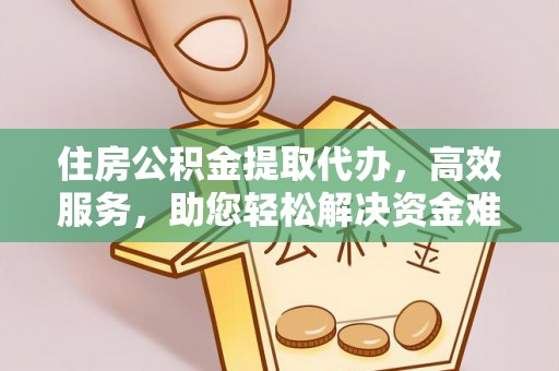 市北住房公积金提取代办，高效服务，助您轻松解决资金难题