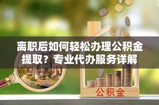 市北离职后如何轻松办理公积金提取？专业代办服务详解