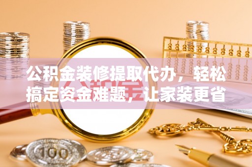 市北公积金装修提取代办，轻松搞定资金难题，让家装更省心