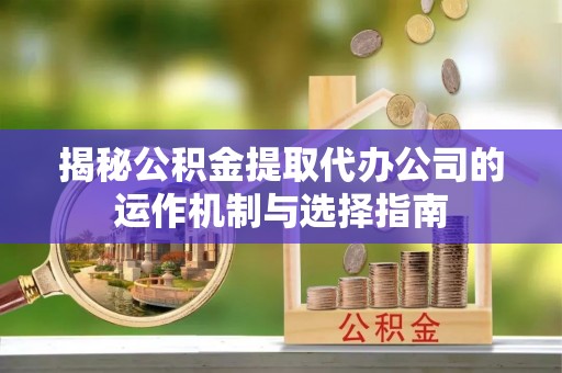 市北揭秘公积金提取代办公司的运作机制与选择指南