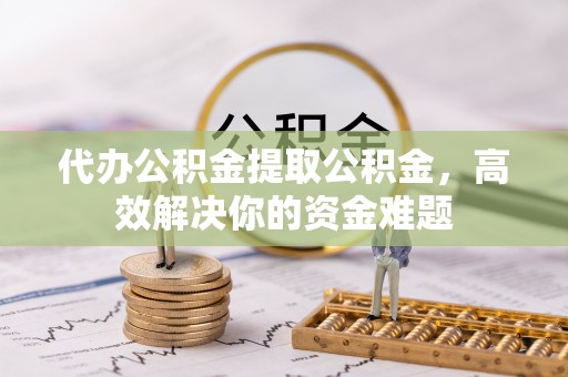 市北代办公积金提取公积金，高效解决你的资金难题