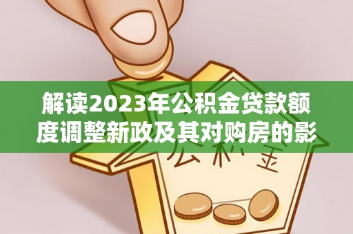 市北解读2023年公积金贷款额度调整新政及其对购房的影响