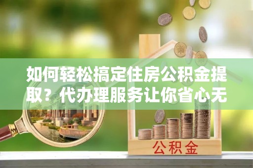 市北如何轻松搞定住房公积金提取？代办理服务让你省心无忧