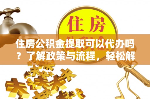 市北住房公积金提取可以代办吗？了解政策与流程，轻松解决疑惑
