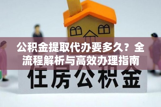市北公积金提取代办要多久？全流程解析与高效办理指南