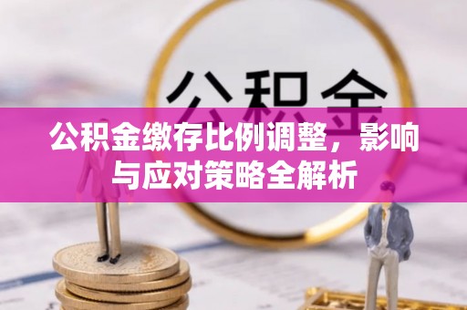 市北公积金缴存比例调整，影响与应对策略全解析