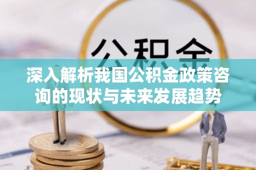 市北深入解析我国公积金政策咨询的现状与未来发展趋势