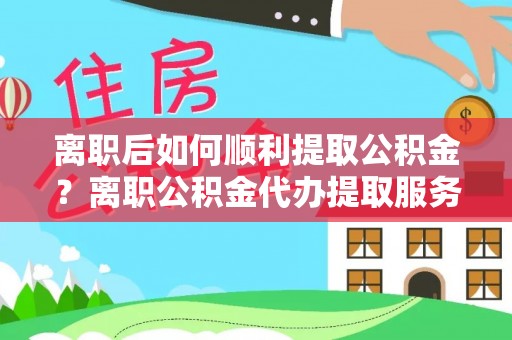 市北离职后如何顺利提取公积金？离职公积金代办提取服务助力无忧办理