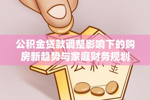 市北公积金贷款调整影响下的购房新趋势与家庭财务规划