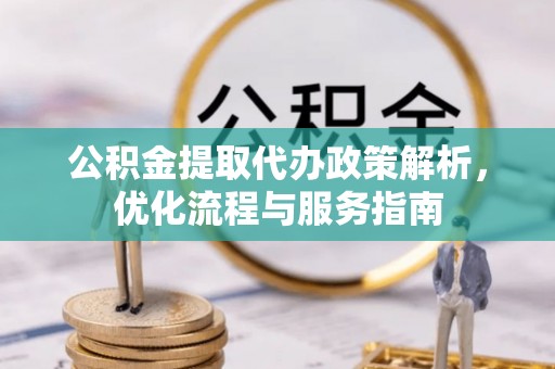 市北公积金提取代办政策解析，优化流程与服务指南