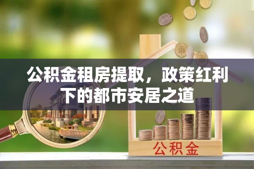 市北公积金租房提取，政策红利下的都市安居之道