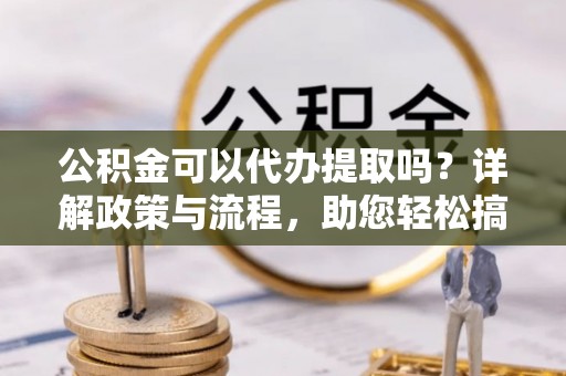 市北公积金可以代办提取吗？详解政策与流程，助您轻松搞定！