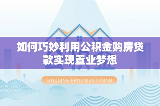市北如何巧妙利用公积金购房贷款实现置业梦想