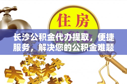 市北长沙公积金代办提取，便捷服务，解决您的公积金难题