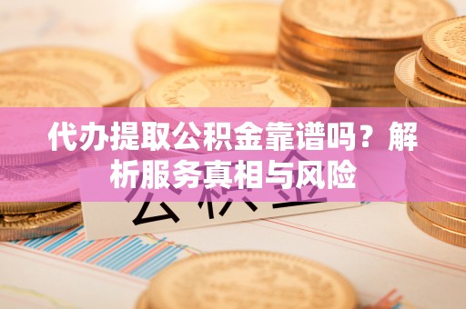 市北代办提取公积金靠谱吗？解析服务真相与风险