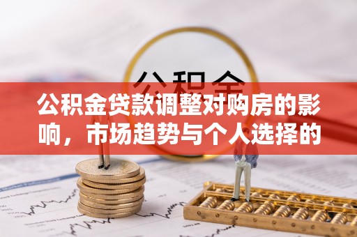 市北公积金贷款调整对购房的影响，市场趋势与个人选择的深度解析