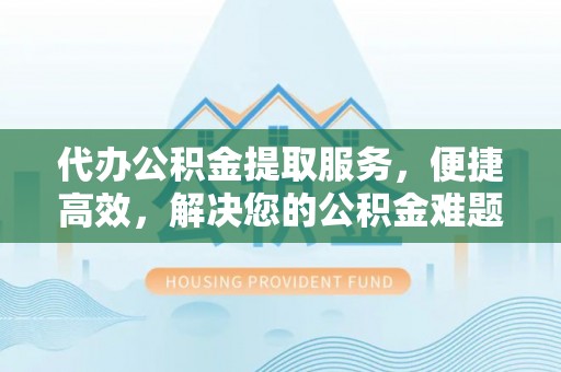 市北代办公积金提取服务，便捷高效，解决您的公积金难题