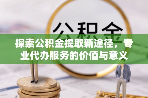 市北探索公积金提取新途径，专业代办服务的价值与意义