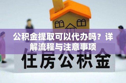 市北公积金提取可以代办吗？详解流程与注意事项