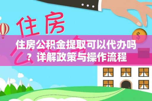 市北住房公积金提取可以代办吗？详解政策与操作流程