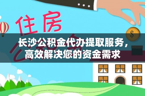 市北长沙公积金代办提取服务，高效解决您的资金需求