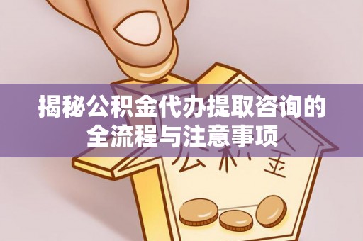 市北揭秘公积金代办提取咨询的全流程与注意事项