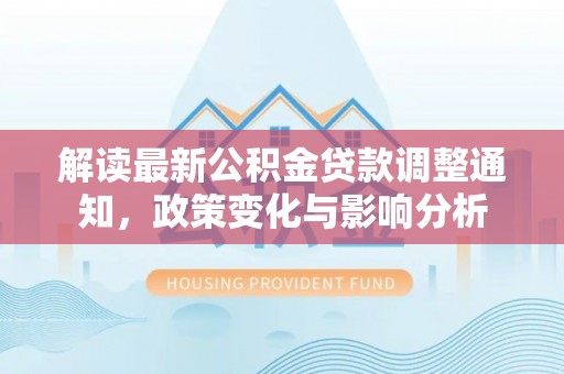 市北解读最新公积金贷款调整通知，政策变化与影响分析
