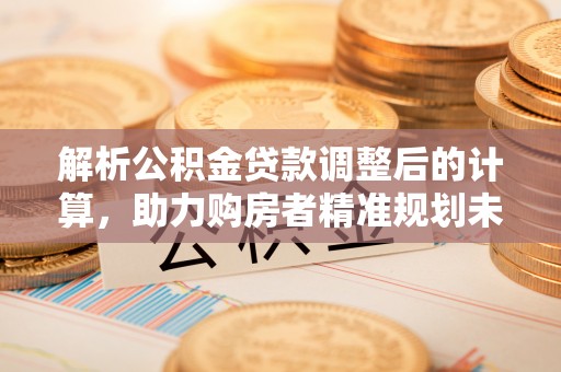 市北解析公积金贷款调整后的计算，助力购房者精准规划未来