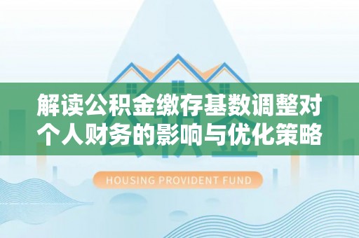 市北解读公积金缴存基数调整对个人财务的影响与优化策略