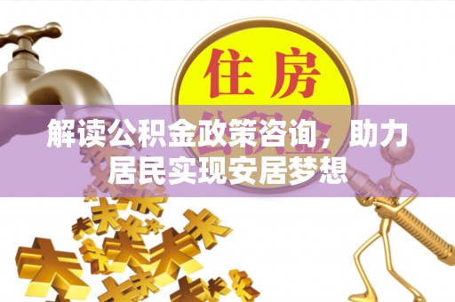 市北解读公积金政策咨询，助力居民实现安居梦想