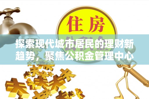 市北探索现代城市居民的理财新趋势，聚焦公积金管理中心的服务创新