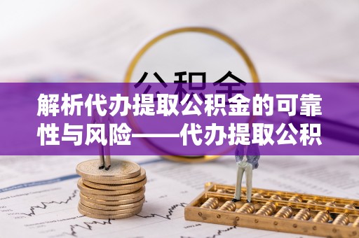 市北解析代办提取公积金的可靠性与风险——代办提取公积金靠谱吗