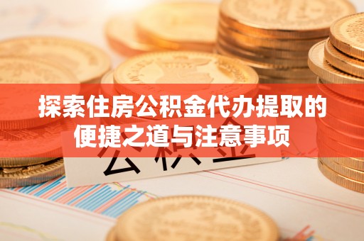 市北探索住房公积金代办提取的便捷之道与注意事项