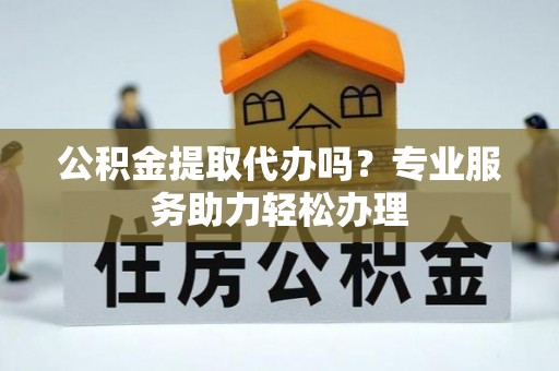 市北公积金提取代办吗？专业服务助力轻松办理