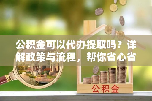 市北公积金可以代办提取吗？详解政策与流程，帮你省心省力