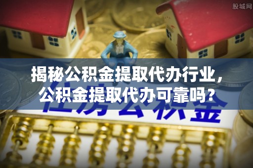 市北揭秘公积金提取代办行业，公积金提取代办可靠吗？