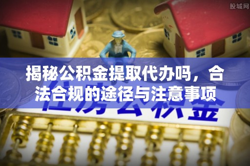 市北揭秘公积金提取代办吗，合法合规的途径与注意事项