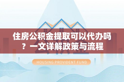 市北住房公积金提取可以代办吗？一文详解政策与流程