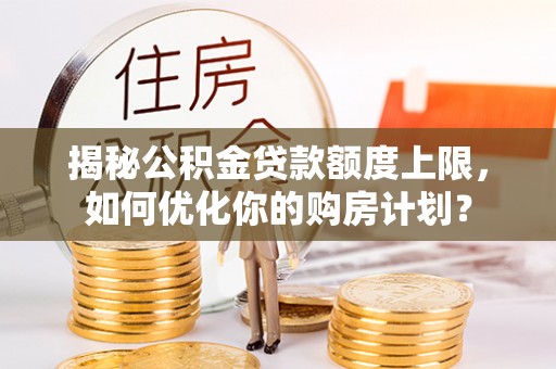 市北揭秘公积金贷款额度上限，如何优化你的购房计划？