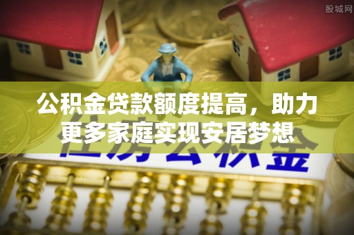 市北公积金贷款额度提高，助力更多家庭实现安居梦想