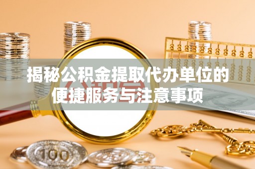 市北揭秘公积金提取代办单位的便捷服务与注意事项