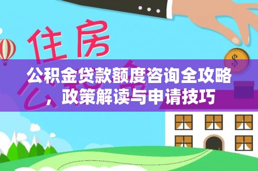 市北公积金贷款额度咨询全攻略，政策解读与申请技巧
