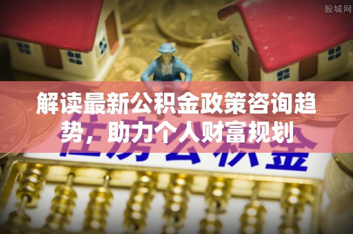 市北解读最新公积金政策咨询趋势，助力个人财富规划