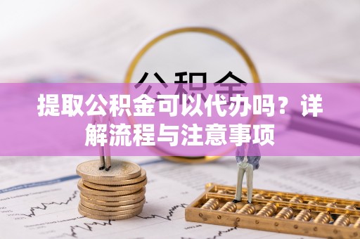 市北提取公积金可以代办吗？详解流程与注意事项