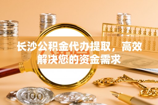 市北长沙公积金代办提取，高效解决您的资金需求