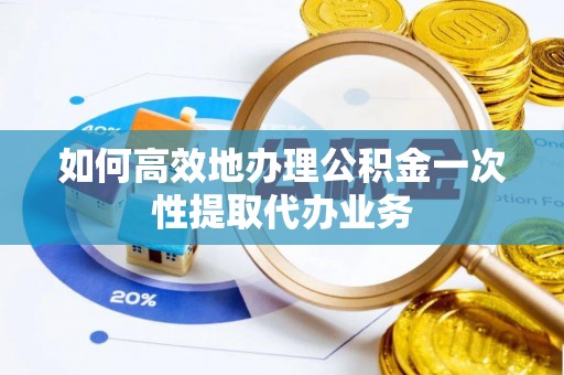 市北如何高效地办理公积金一次性提取代办业务