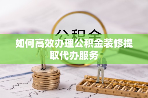市北如何高效办理公积金装修提取代办服务