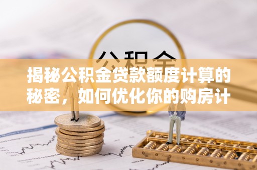 市北揭秘公积金贷款额度计算的秘密，如何优化你的购房计划？