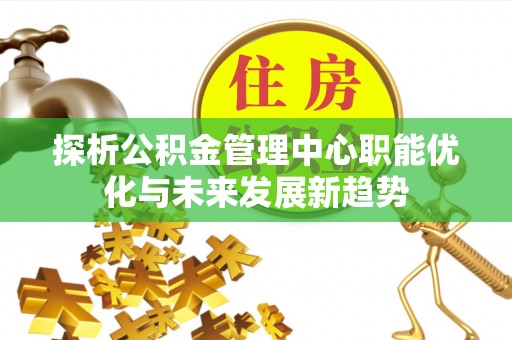 市北探析公积金管理中心职能优化与未来发展新趋势